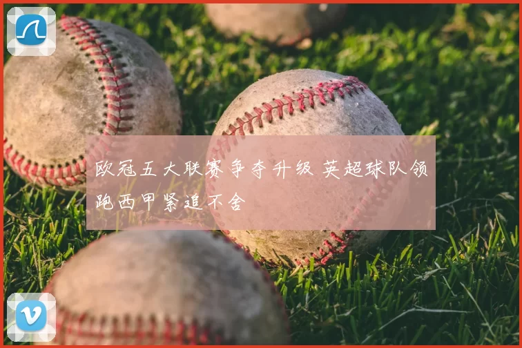 欧冠五大联赛争夺升级 英超球队领跑西甲紧追不舍