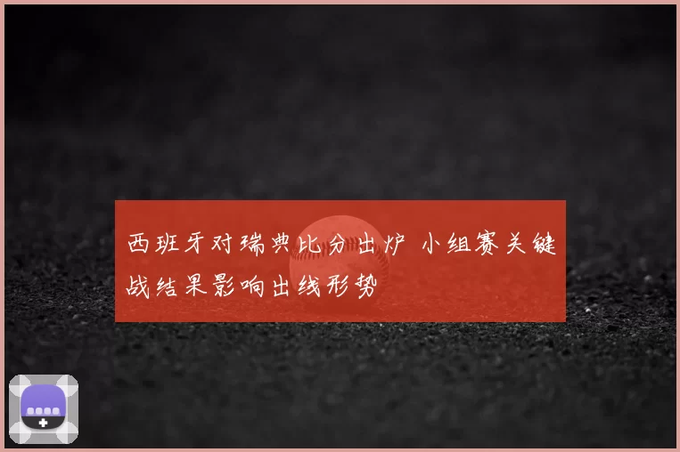 西班牙对瑞典比分出炉 小组赛关键战结果影响出线形势