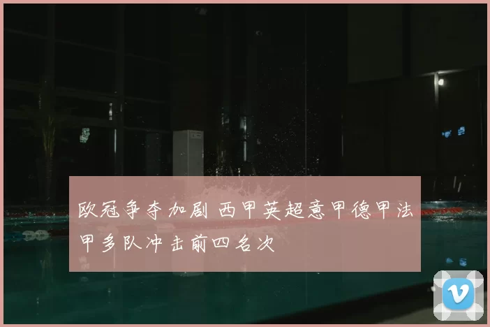欧冠争夺加剧 西甲英超意甲德甲法甲多队冲击前四名次