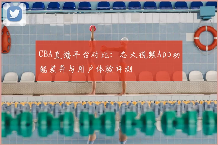 CBA直播平台对比:各大视频App功能差异与用户体验评测