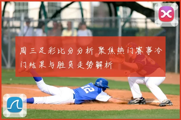 周三足彩比分分析 聚焦热门赛事冷门结果与胜负走势解析