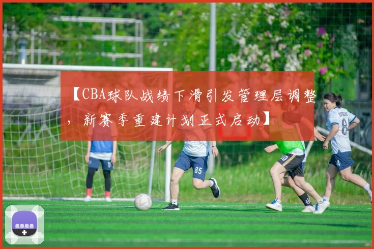 【CBA球队战绩下滑引发管理层调整，新赛季重建计划正式启动】