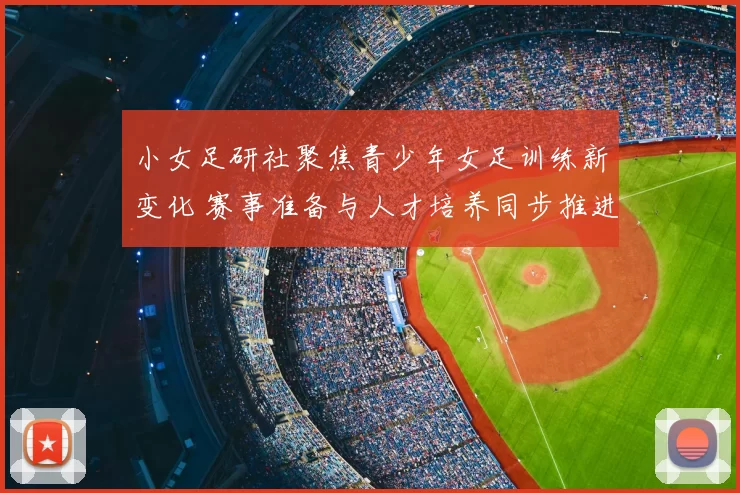 小女足研社聚焦青少年女足训练新变化 赛事准备与人才培养同步推进