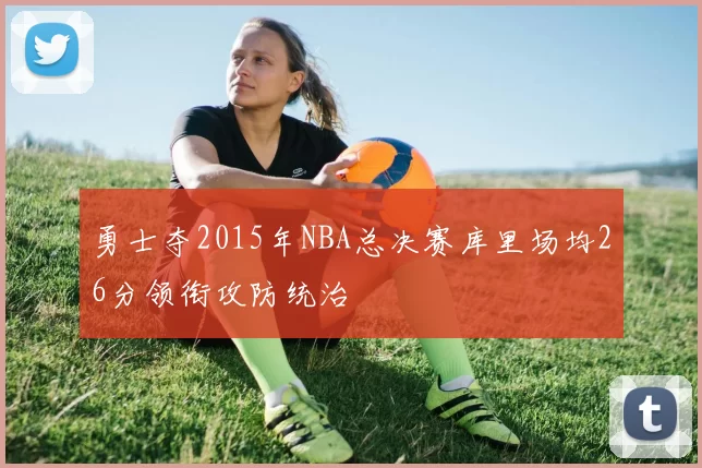 勇士夺2015年NBA总决赛库里场均26分领衔攻防统治