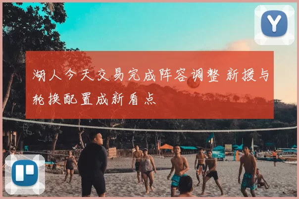 湖人今天交易完成阵容调整 新援与轮换配置成新看点