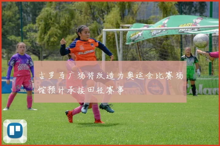 古罗马广场将改造为奥运会比赛场馆预计承接田径赛事