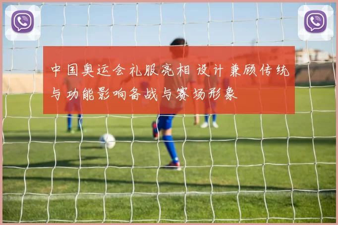 中国奥运会礼服亮相 设计兼顾传统与功能影响备战与赛场形象