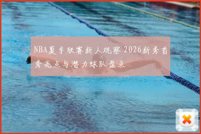 NBA夏季联赛新人观察 2026新秀首秀亮点与潜力球队盘点