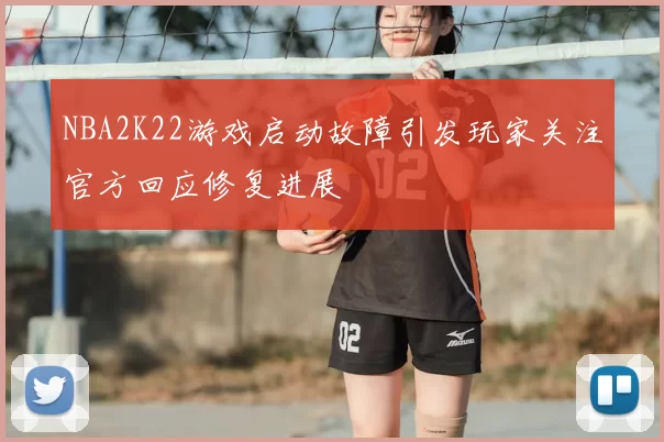 NBA2K22游戏启动故障引发玩家关注官方回应修复进展