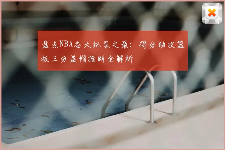 盘点NBA各大纪录之最：得分助攻篮板三分盖帽抢断全解析