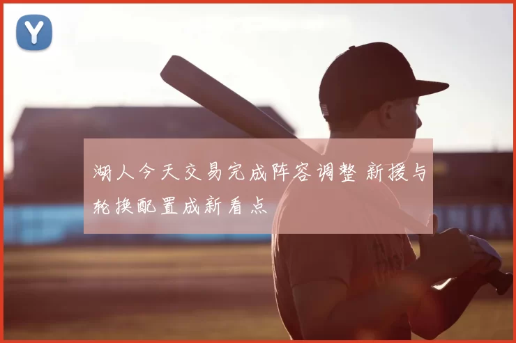 湖人今天交易完成阵容调整 新援与轮换配置成新看点