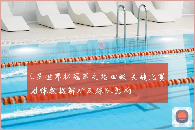 C罗世界杯冠军之路回顾 关键比赛进球数据解析及球队影响