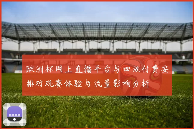 欧洲杯网上直播平台与回放付费安排对观赛体验与流量影响分析