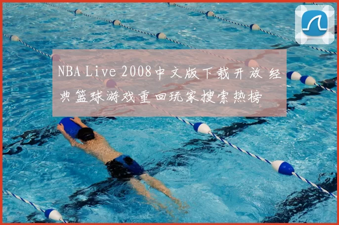 NBA Live 2008中文版下载开放 经典篮球游戏重回玩家搜索热榜