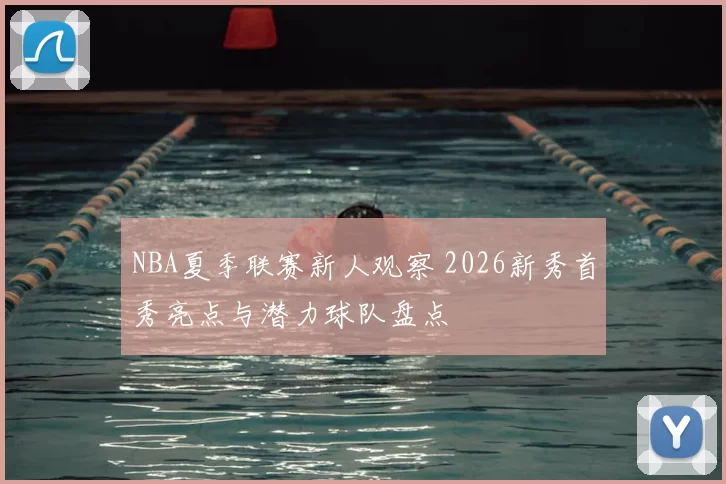 NBA夏季联赛新人观察 2026新秀首秀亮点与潜力球队盘点