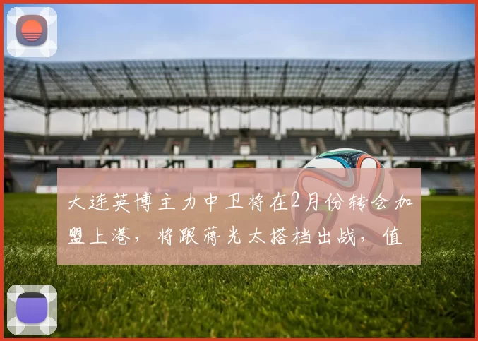大连英博主力中卫将在2月份转会加盟上港,将跟蒋光太搭档出战,值得期待_岳鑫_宋岳_比赛