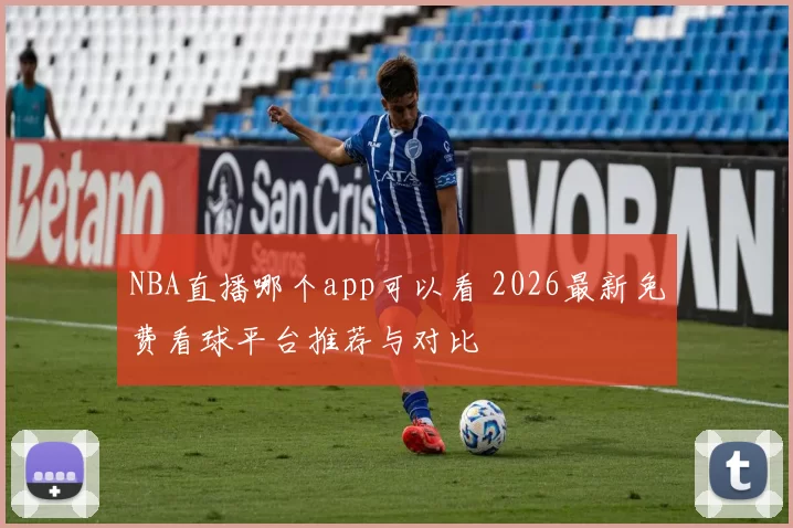 NBA直播哪个app可以看 2026最新免费看球平台推荐与对比