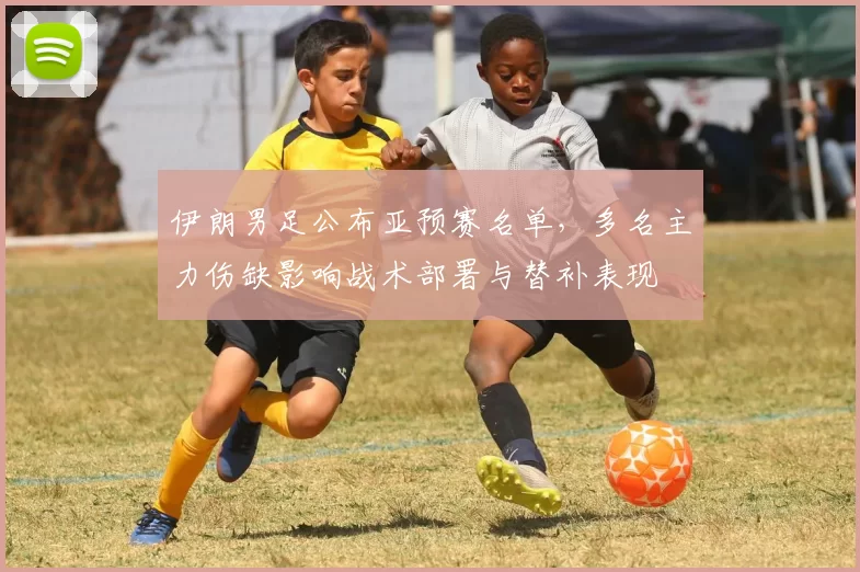 伊朗男足公布亚预赛名单，多名主力伤缺影响战术部署与替补表现