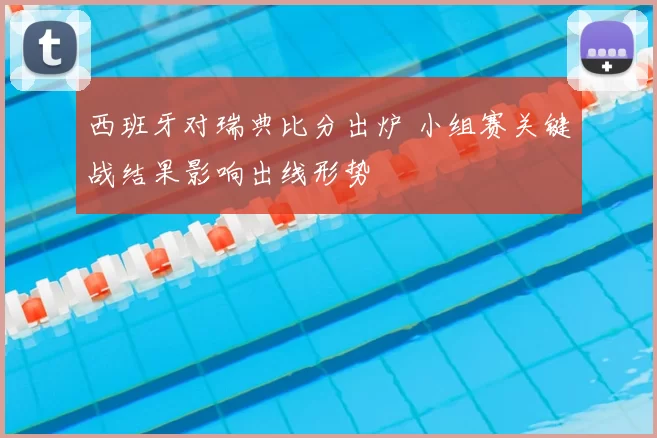 西班牙对瑞典比分出炉 小组赛关键战结果影响出线形势