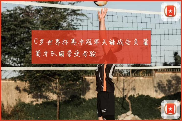 C罗世界杯再冲冠军关键战告负 葡萄牙队前景受考验