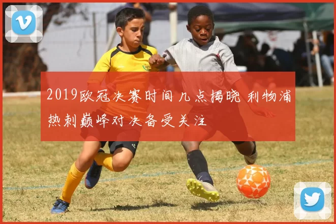 2019欧冠决赛时间几点揭晓 利物浦热刺巅峰对决备受关注