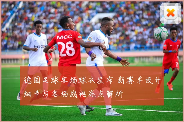 德国足球客场球衣发布 新赛季设计细节与客场战袍亮点解析