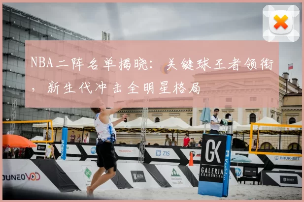NBA二阵名单揭晓:关键球王者领衔,新生代冲击全明星格局