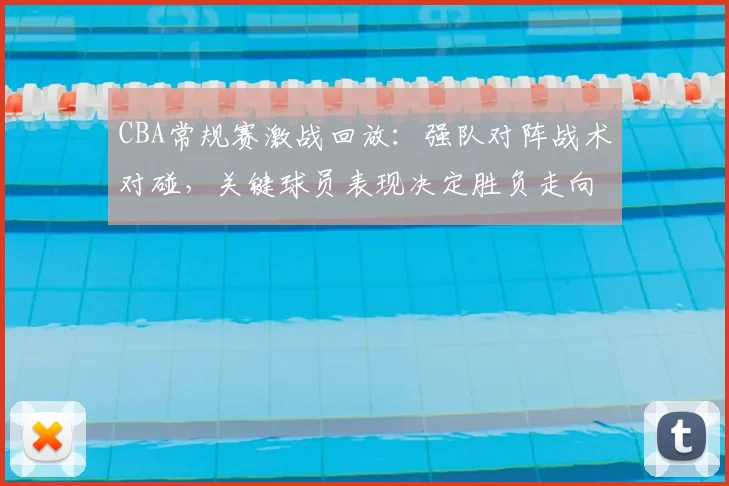 CBA常规赛激战回放：强队对阵战术对碰，关键球员表现决定胜负走向