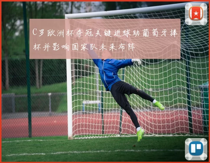 C罗欧洲杯夺冠关键进球助葡萄牙捧杯并影响国家队未来布阵