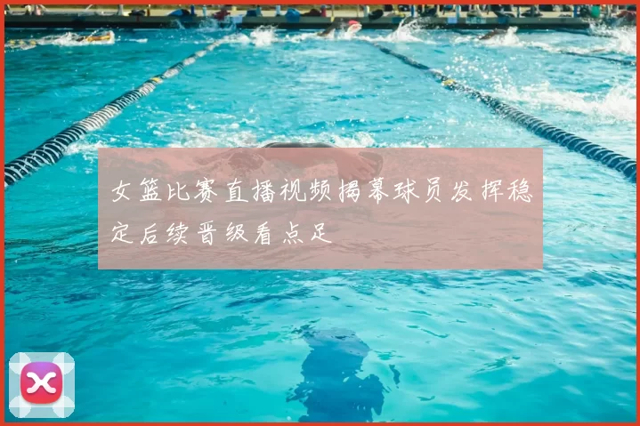 女篮比赛直播视频揭幕球员发挥稳定后续晋级看点足