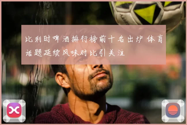 比利时啤酒排行榜前十名出炉 体育话题延续风味对比引关注
