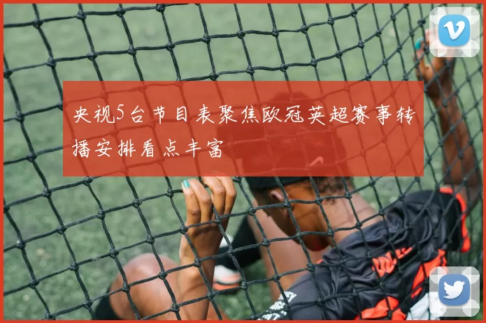 央视5台节目表聚焦欧冠英超赛事转播安排看点丰富