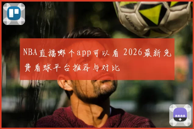 NBA直播哪个app可以看 2026最新免费看球平台推荐与对比