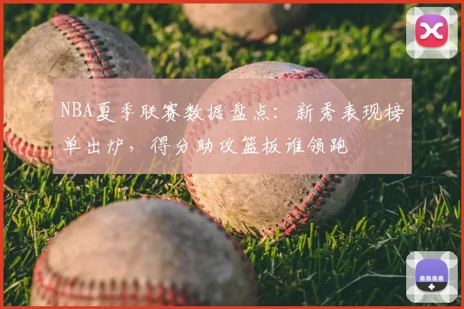 NBA夏季联赛数据盘点：新秀表现榜单出炉，得分助攻篮板谁领跑