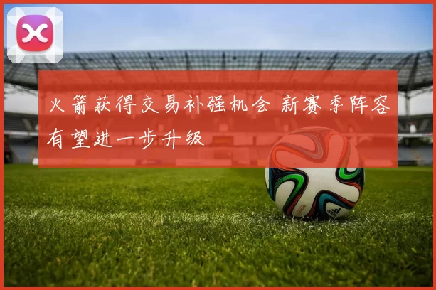 火箭获得交易补强机会 新赛季阵容有望进一步升级