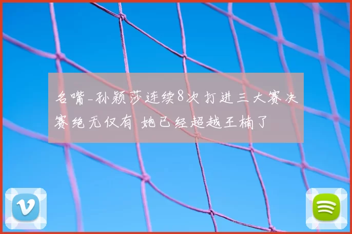 名嘴_孙颖莎连续8次打进三大赛决赛绝无仅有 她已经超越王楠了