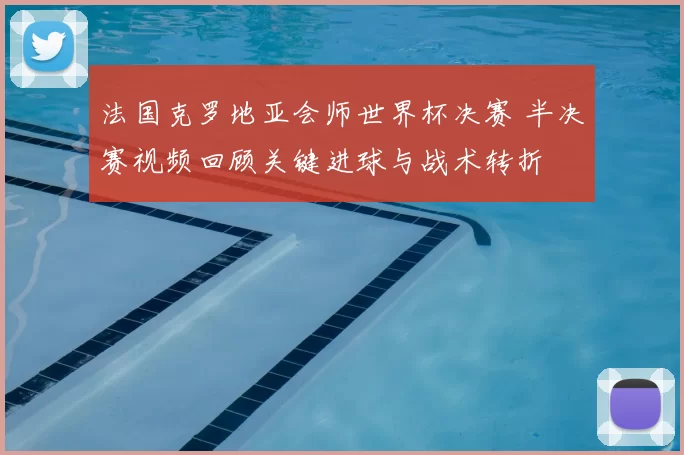 法国克罗地亚会师世界杯决赛 半决赛视频回顾关键进球与战术转折