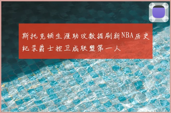 斯托克顿生涯助攻数据刷新NBA历史纪录爵士控卫成联盟第一人