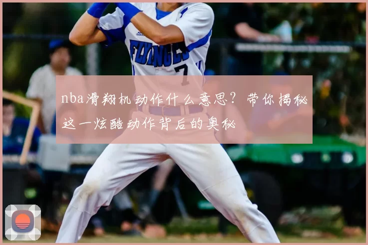 nba滑翔机动作什么意思?带你揭秘这一炫酷动作背后的奥秘