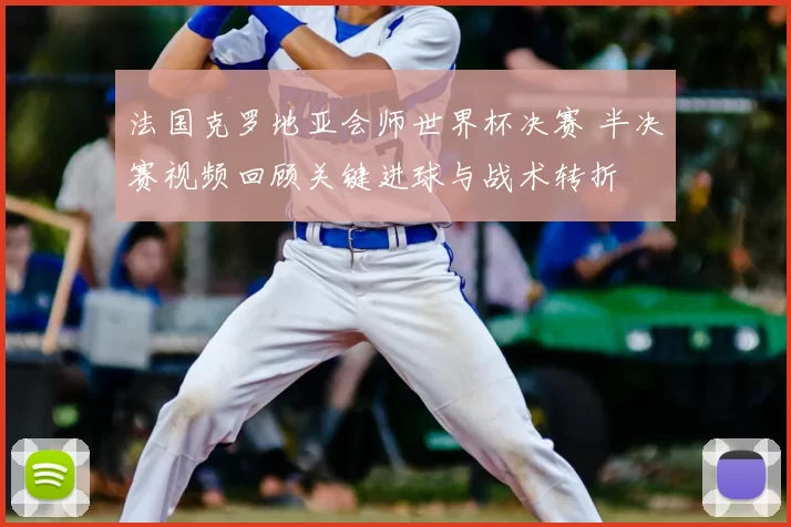 法国克罗地亚会师世界杯决赛 半决赛视频回顾关键进球与战术转折