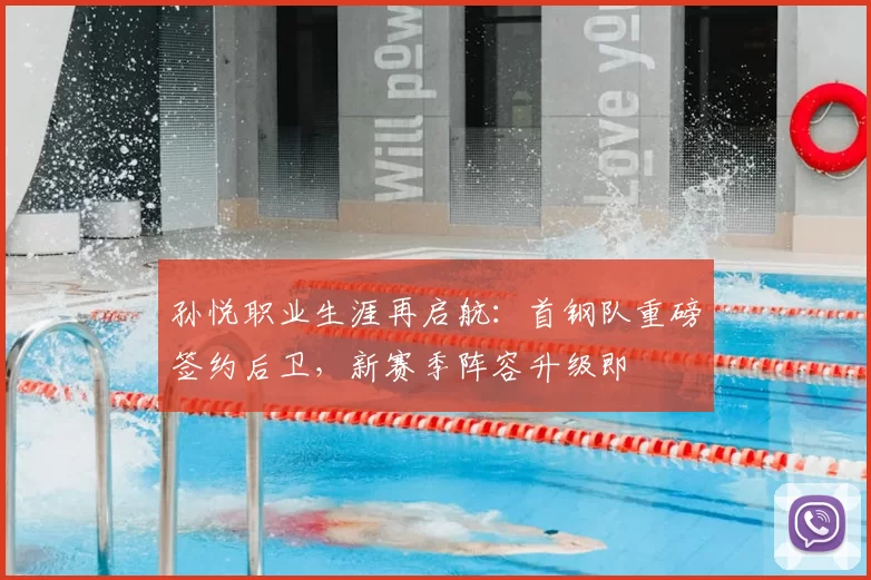 孙悦职业生涯再启航：首钢队重磅签约后卫，新赛季阵容升级即