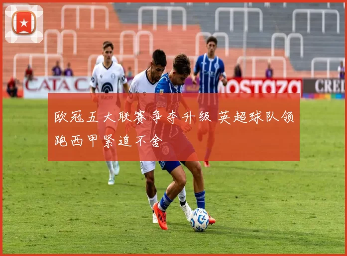 欧冠五大联赛争夺升级 英超球队领跑西甲紧追不舍