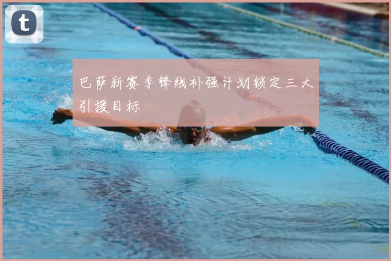 巴萨新赛季锋线补强计划锁定三大引援目标