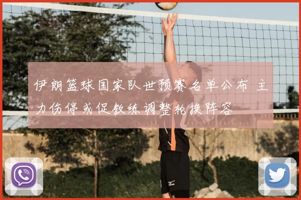 伊朗篮球国家队世预赛名单公布 主力伤停或促教练调整轮换阵容