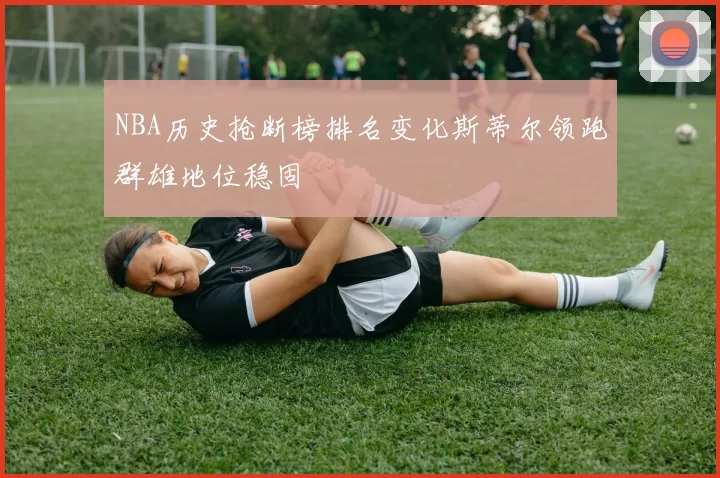 NBA历史抢断榜排名变化斯蒂尔领跑群雄地位稳固