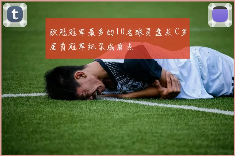 欧冠冠军最多的10名球员盘点 C罗居首冠军纪录成看点