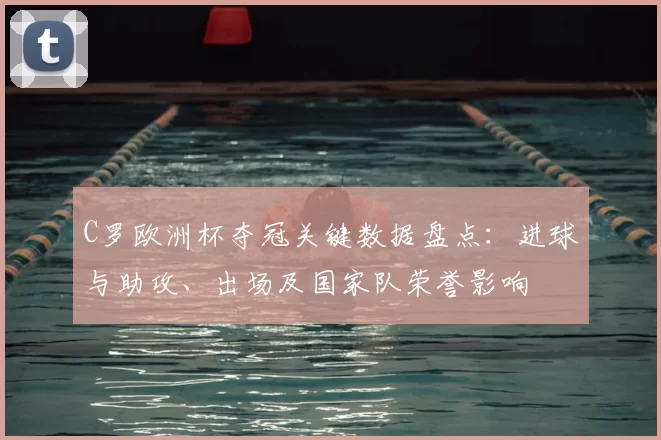 C罗欧洲杯夺冠关键数据盘点：进球与助攻、出场及国家队荣誉影响
