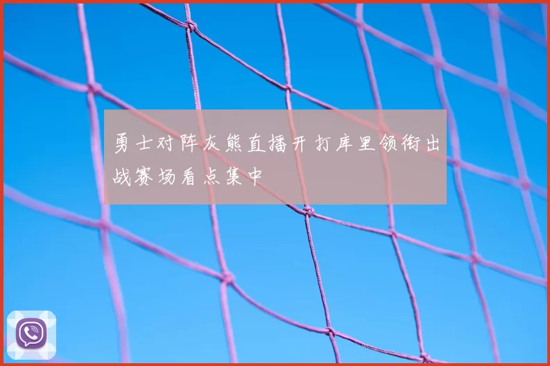勇士对阵灰熊直播开打库里领衔出战赛场看点集中