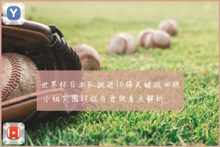 世界杯日本队挺进16强关键战回顾 小组突围过程与晋级看点解析