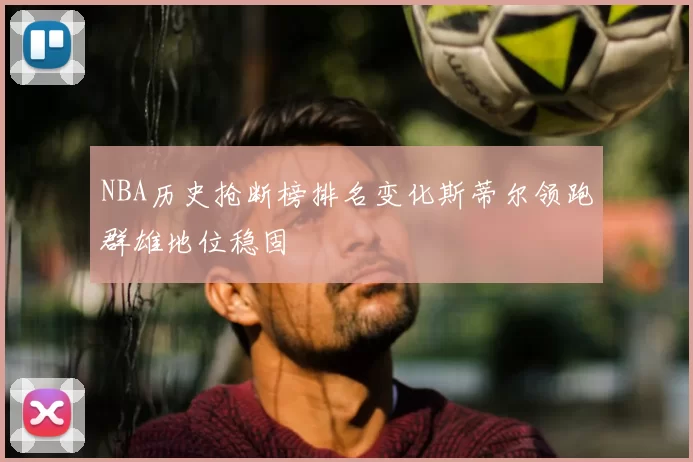 NBA历史抢断榜排名变化斯蒂尔领跑群雄地位稳固